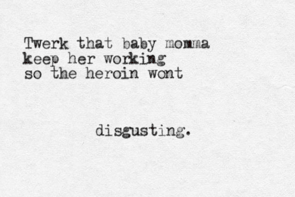 Twerk that baby momma keep her working so the heroin wont disgusting. 