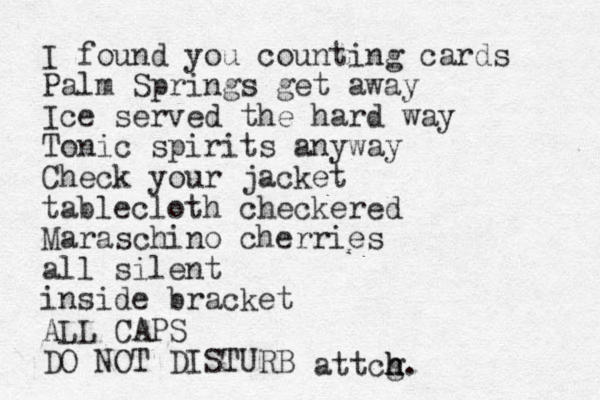 I found you counting cards Palm Springs get away Ice served the hard way Tonic spirits anyway Check your jacket tablecloth checkered Maraschino cherries all silent inside bracket ALL CAPS DO NOT DISTURB attcg h h h.