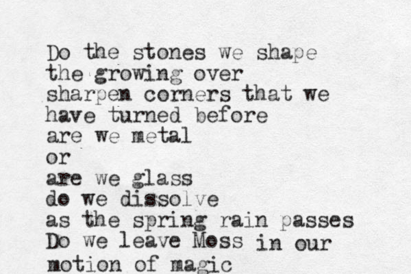 Do the stones we shape the growing over sharpen corners that we have turned before are we metal or are we glass do we dissolve as the spring rain passes Do we leave Moss in our motion of magic