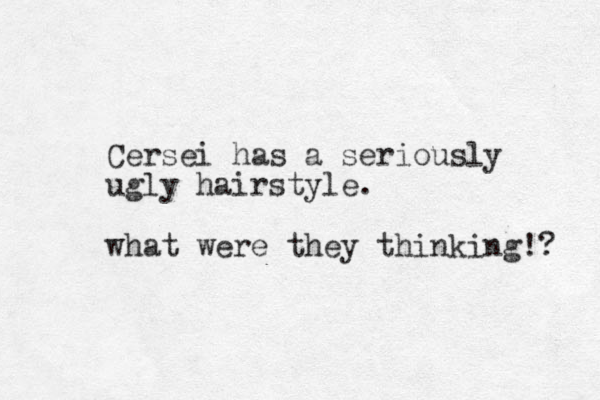 Cersei has a seriously ugly hairstyle. what were they thinking!? 