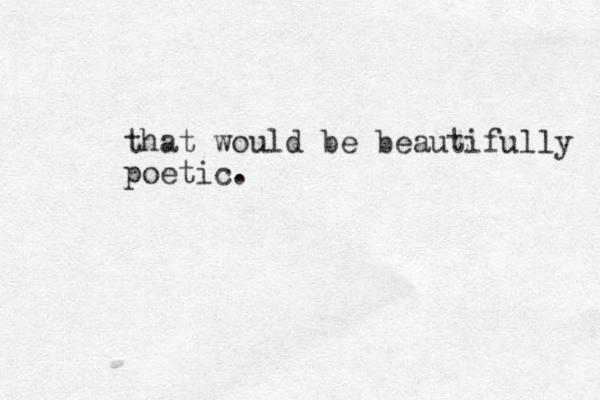 that would be beautifully poetic.