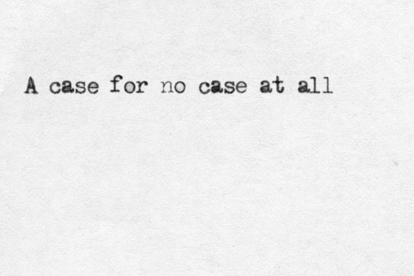 A case for no case at all 