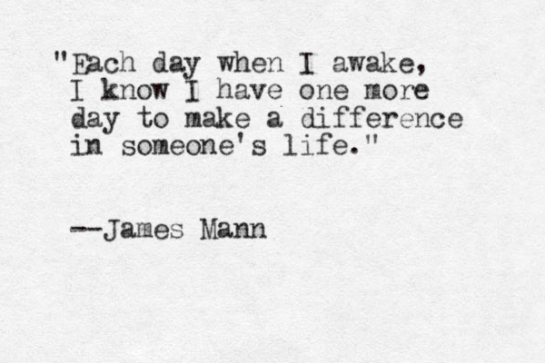 "Each day when I awake, I know I have one more day to make a difference in someone's life." --James Mann