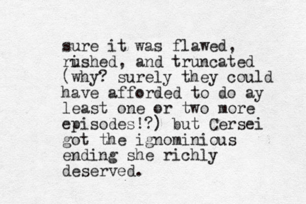 sure it was flawed, rished u , and truncated (why? surely they could have afforded to do ay least one or two more episodes!?) but Cersei got the ignominious ending she richly deserved.