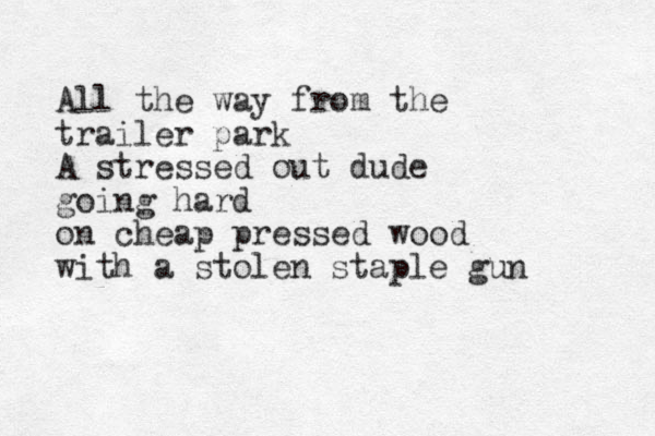 All the way from the trailer park A stressed out dude going hard on cheap pressed wood with a stolen staple gun 