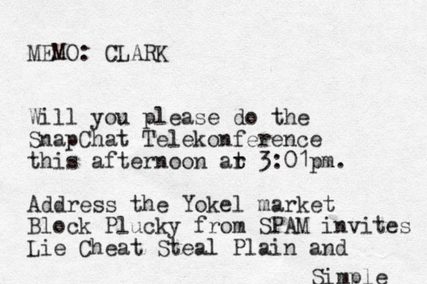 MEMO: CLARK Will you please do the SnapChat Telekonference this afternoon ar t t 3:01pm. Address the Yokel market Block Plucky from SPAM invites Lie Cheat Steal Plain and Simple 