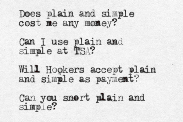 Does plain and simple cost me any money? Can I use plain and simple at TSA? Will Hookers accept plain and simple as payment? Can you snort plain and simple? 