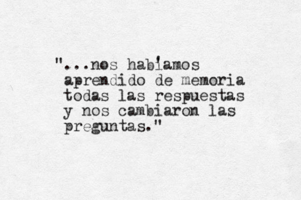 "... nos habi 'amos aprendido de memoria todas las respuestas y nos cambiaron las preguntas." ' 