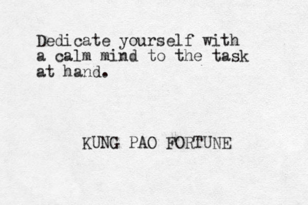 Dedicate yourself with a calm mind to the task at hand. KUNG PAO FORTUNE