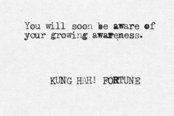 You will soon be aware of your growing awareness. KUNG HAH! FORTUNE 