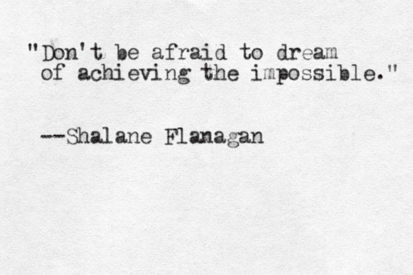 "Don't be afraid to dream of achieving the impossible." --Shalane Flanagan