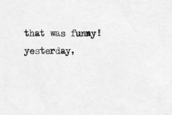 that was funny! yesterday,