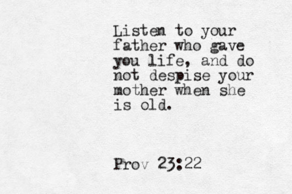 Listen to your father who gave you life, and do not despise your mother when she is old. Prov 23:22
