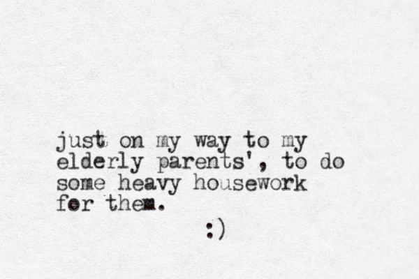 just on my way to my elderly parents', to do some heavy housework for them. :) 