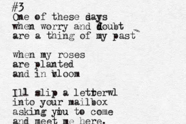 #3 One of these s days when worry and foubt d d d d d are a thing of my past when my roses are planted and in v bloom Ill slip a letrerwl t into your mailbox asking yiu ou to come and meet me here.
