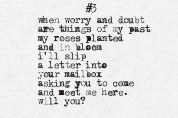 #3 when worry and doubt are things of my past my roses planted and in bloom i 'll slip a letter into your mailbox asking you to come and meet me here. will you? 