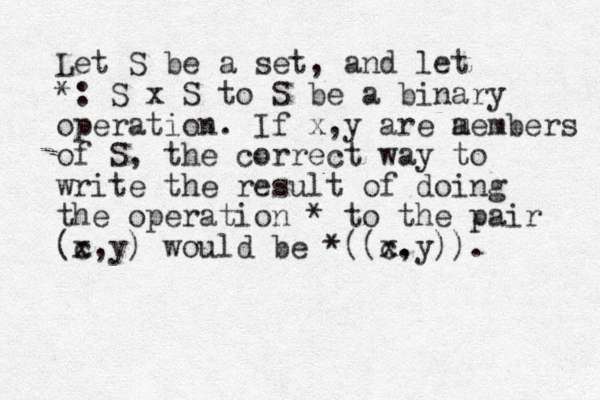 Let S be a set, and let *: S x S to S be a binary operation. If x,y are a members of S, the correct way to write the result of doing the operation * to the pair (c,y) x would be *((c. , x y)). 