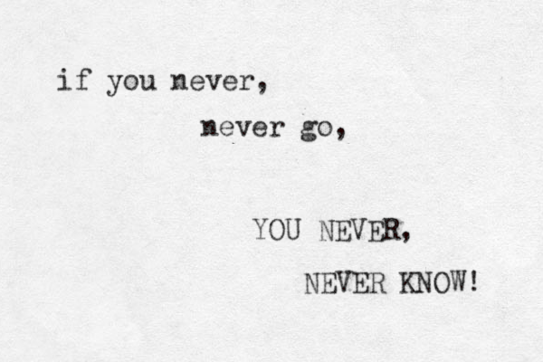 if you never, never go, YOU NEVER, NEVER KNOW! 