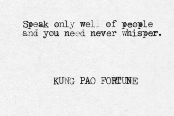 Speak only well of people and you need never whisper. KUNG PAO FORTUNE 