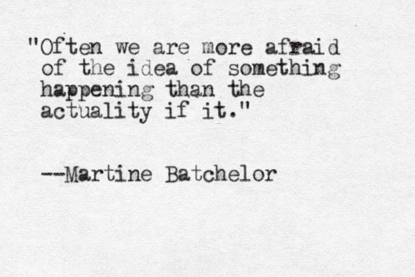 "Often we are more afraid of the idea of something happening than the actuality if it." --Martine Batchelor