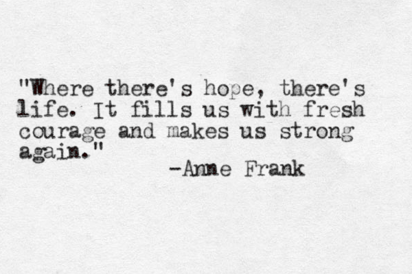 "Where there's hope, there's life. It fills us with fresh courage and makes us strong again." -Anne Frank 