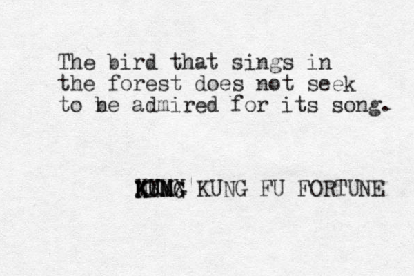 The bird that sings in the forest does not seek to n be admired for its song. MUMG K K K K N MG I U XXXX KUNG FU FORTUNE 