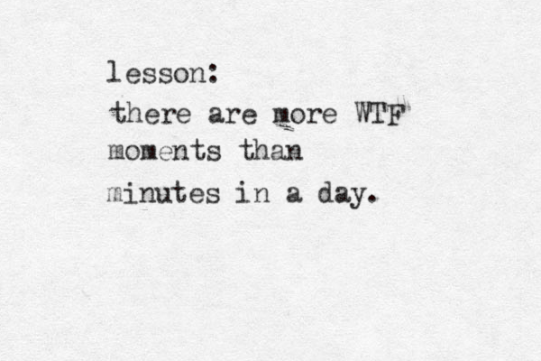 lesson: there are more WTF moments than minutes in a day. 
