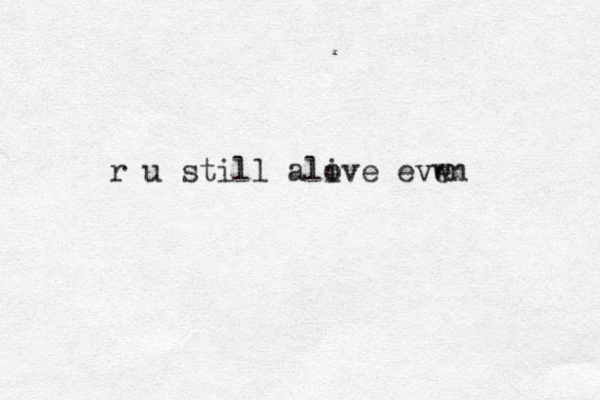 r u still alove i evwn e