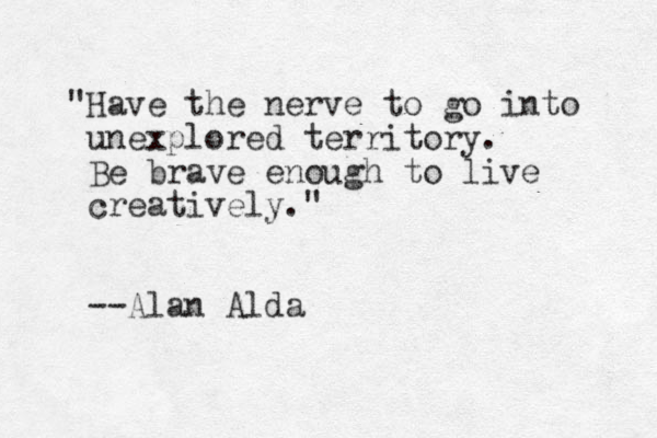 "Have the nerve to go into unexplored territory. Be brave enough to live creatively." --Alan Alda
