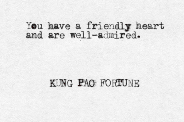 You have a friendly heart and are well-admired. KUNG PAO FORTUNE
