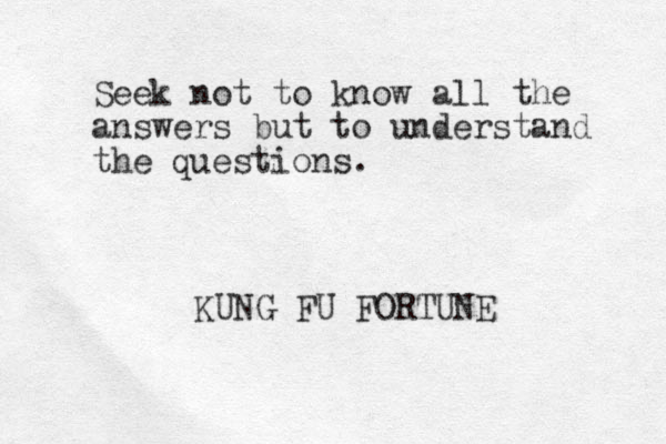 Seek not to know all the answers but to understand the questions. KUNG FU FORTUNE