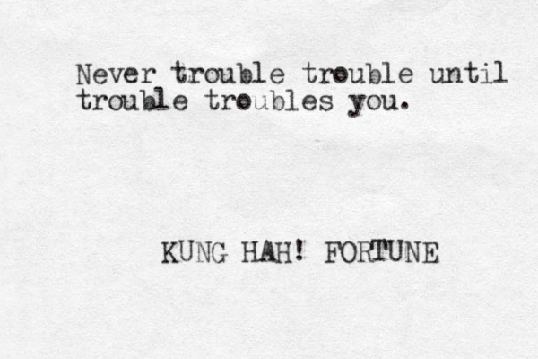 Never trouble trouble until trouble troubles you. KUNG HAH! FORTUNE 