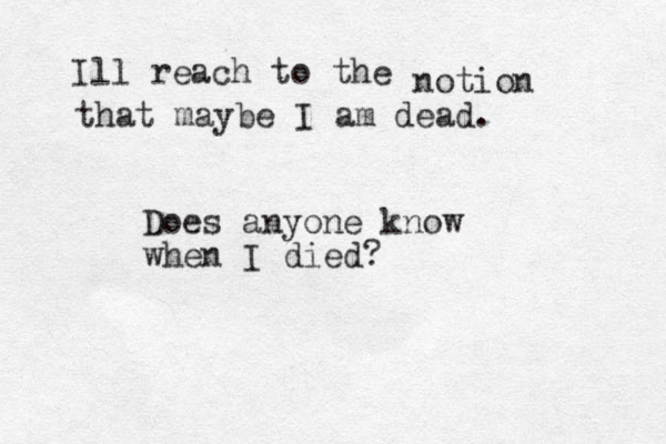 Ill reach to the notion that maybe I am dead. Does anyone know when I died?