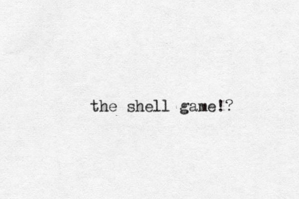 the shell game!?
