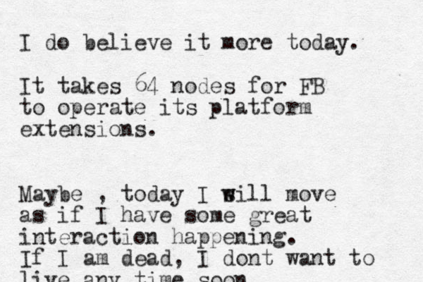 I do believe it more today. It takes 64 nodes for FB to operate its platform extensions. Maybe , today I sill w w move as if I have some great interaction happening. If I am dead, I dont want to live any time soon