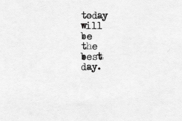 today will be the best day. 