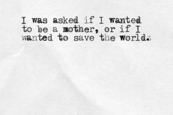 I was asked if I wanted to be a mother, or if I wanted to save the worldz . 