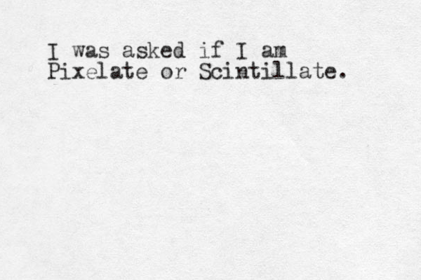 I was asked if I am Pixelate or Scintillate. 