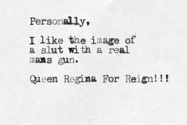 Personally, I like the image of a slut with a real mans gun. Queen Regina For Reign!!! 
