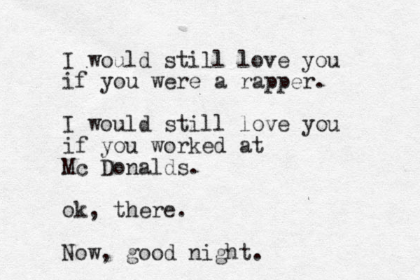 I would still love you if you were a rapper. I would still love you if you worked at Mc Donalds. ok, there. Now, good night.