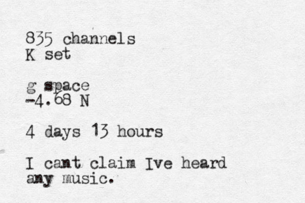 835 channels K set g space -4.68 N 4 days 13 hours I cant claim Ive heard any music.
