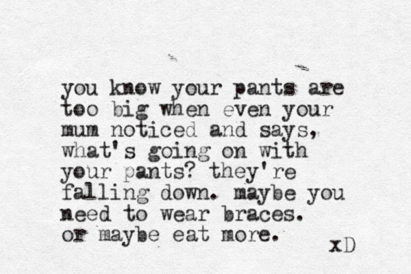 you know your pants are too big when even your mum noticed and says, what's going on with your pants? they're falling down. maybe you need to wear braces. or maybe eat more. xD 