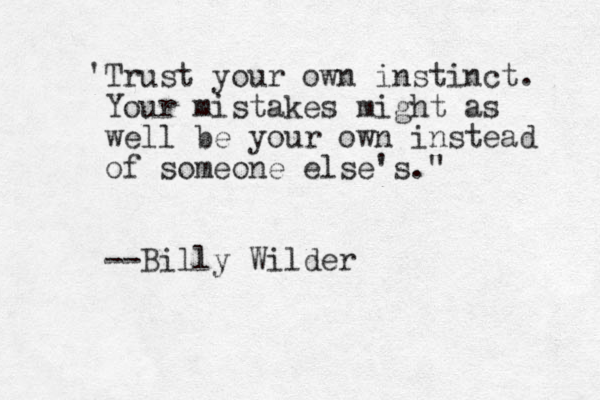 'Trust your own instinct. Your mistakes might as well be your own instead of someone else's." --Billy Wilder
