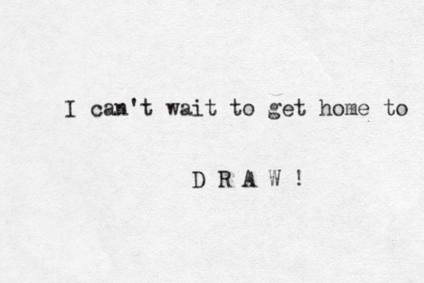 I can't wait to get home to D R A W ! 