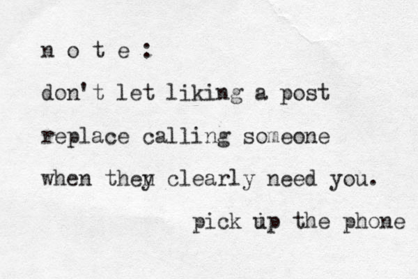 n o t e : don't let liking a post replace calling someone when then y clearly need you . pick ip u the phone 
