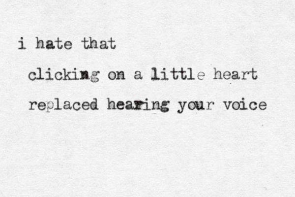 i hate that clicking on a little heart replaced hearing your voice 