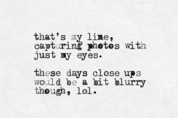 that's my line, capturinf g photos with just my eyes. these days close ups would be a bit blurry though, lol.
