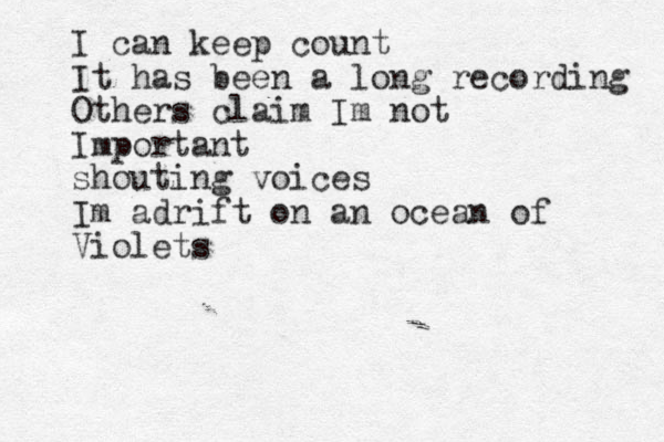 I can keep count It has been a long recording Others claim Im not Important shouting voices Im adrift on an ocean of Violets 