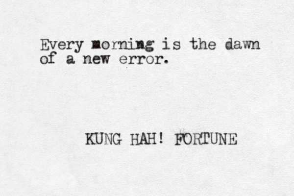 Every morning is the dawn of a new error. KUNG HAH! FORTUNE 