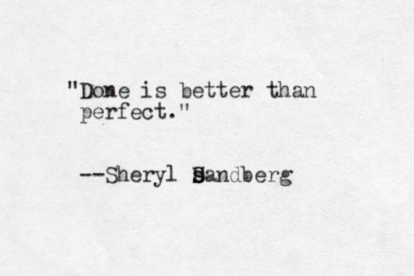 "Done is better than perfect." --Sheryl D s sandberg S 